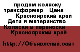 продам коляску- трансформер › Цена ­ 5 000 - Красноярский край Дети и материнство » Коляски и переноски   . Красноярский край